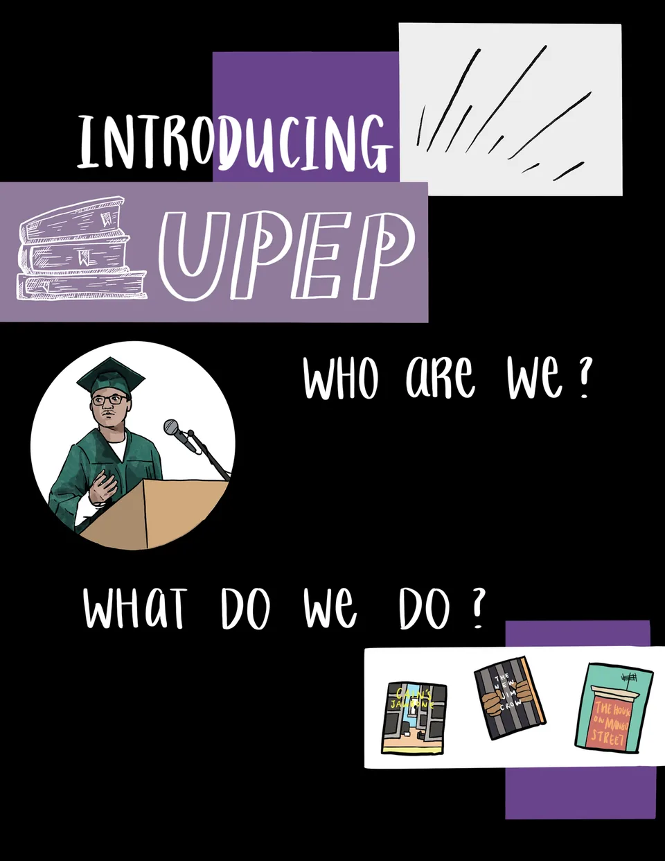 Full-page illustrated layout on black: hand-lettered "INTRODUCING UPEP" beside a sketch of stacked books, a circular drawing of a man in a green graduation cap and gown speaking at a podium microphone, the headings "Who are we?" and "What do we do?", and drawings of three book covers: Cain's Jawbone, The New Jim Crow and The House on Mango Street.