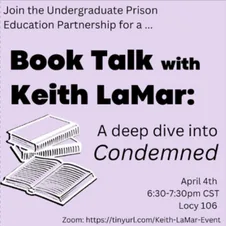 Lavender flyer: "Join the Undergraduate Prison Education Partnership for a Book Talk with Keith LaMar: A deep dive into Condemned," April 4th, 6:30–7:30pm CST, Locy 106, with a Zoom link.